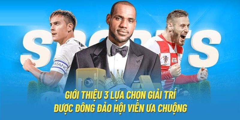 Giới thiệu 3 lựa chọn giải trí được đông đảo hội viên ưa chuộng