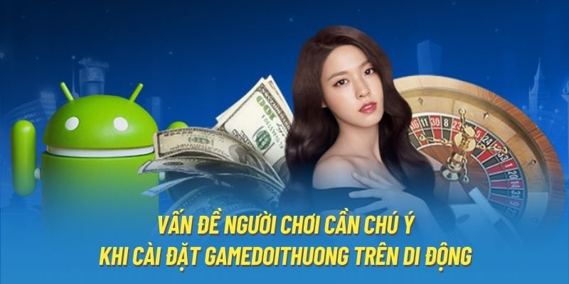 Vấn đề người chơi cần chú ý khi cài đặt Gamedoithuong trên di động