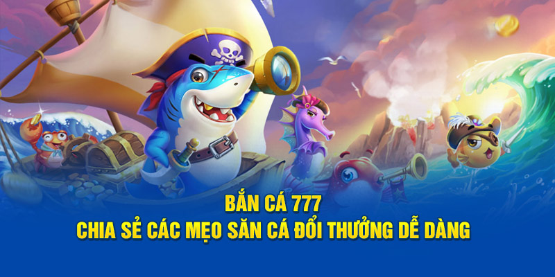 Bắn Cá 777 - Chia Sẻ Các Mẹo Săn Cá Đổi Thưởng Dễ Dàng