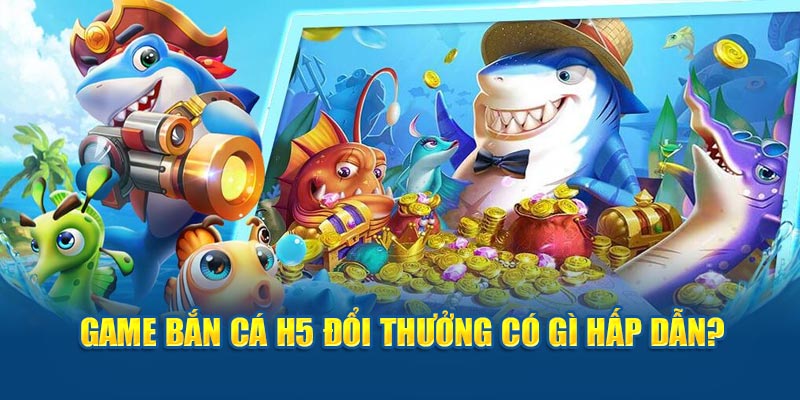 Game bắn cá h5 đổi thưởng có gì hấp dẫn?