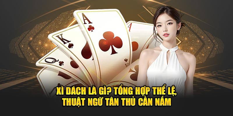 Xì Dách Là Gì? Tổng Hợp Thể Lệ, Thuật Ngữ Tân Thủ Cần Nắm